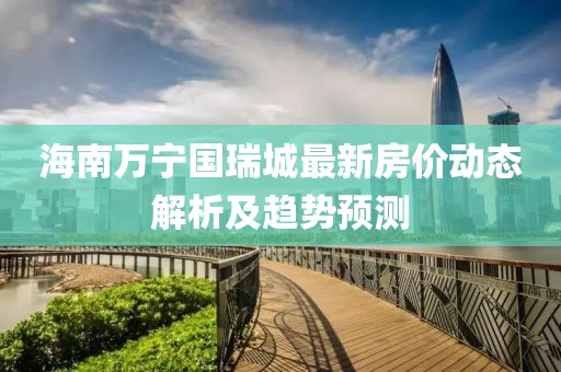 海南萬寧國瑞城最新房價(jià)動(dòng)態(tài)解析及趨勢(shì)預(yù)測(cè)