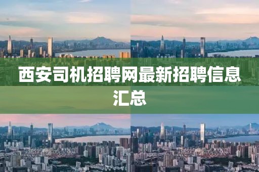 西安司機(jī)招聘網(wǎng)最新招聘信息匯總