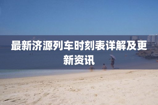 最新濟(jì)源列車(chē)時(shí)刻表詳解及更新資訊