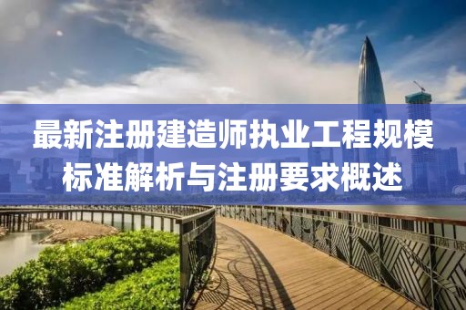 最新注冊建造師執(zhí)業(yè)工程規(guī)模標(biāo)準(zhǔn)解析與注冊要求概述