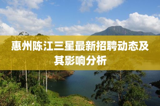 惠州陳江三星最新招聘動態(tài)及其影響分析
