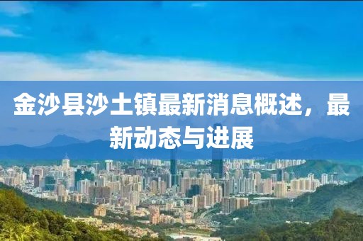 金沙縣沙土鎮(zhèn)最新消息概述，最新動態(tài)與進(jìn)展