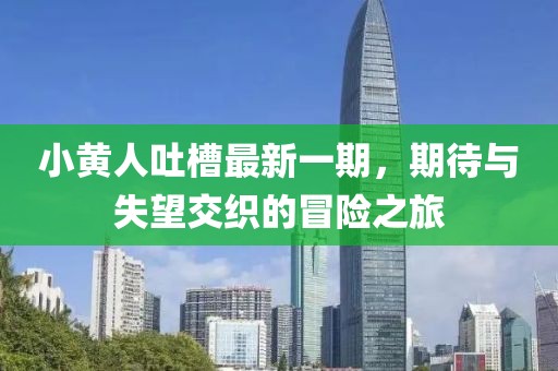 小黃人吐槽最新一期，期待與失望交織的冒險(xiǎn)之旅
