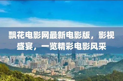 飄花電影網(wǎng)最新電影版，影視盛宴，一覽精彩電影風(fēng)采