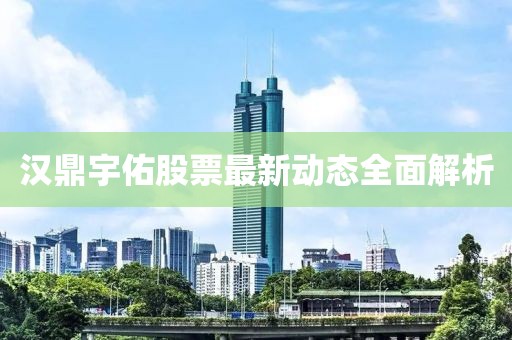 漢鼎宇佑股票最新動態(tài)全面解析