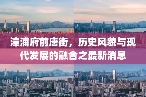 漳浦府前唐街，歷史風貌與現(xiàn)代發(fā)展的融合之最新消息