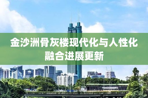 金沙洲骨灰樓現(xiàn)代化與人性化融合進(jìn)展更新