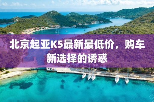 北京起亞K5最新最低價(jià)，購車新選擇的誘惑