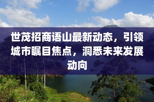 世茂招商語(yǔ)山最新動(dòng)態(tài)，引領(lǐng)城市矚目焦點(diǎn)，洞悉未來(lái)發(fā)展動(dòng)向