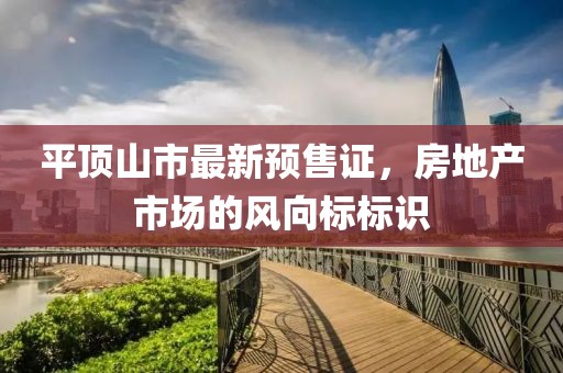平頂山市最新預(yù)售證，房地產(chǎn)市場(chǎng)的風(fēng)向標(biāo)標(biāo)識(shí)