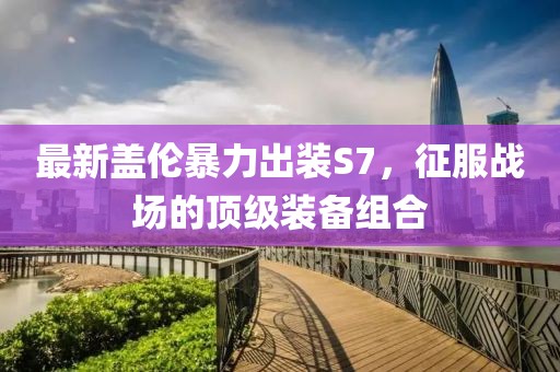 最新蓋倫暴力出裝S7，征服戰(zhàn)場的頂級裝備組合