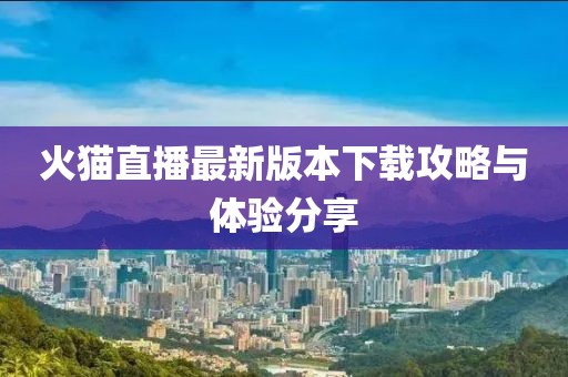 火貓直播最新版本下載攻略與體驗(yàn)分享