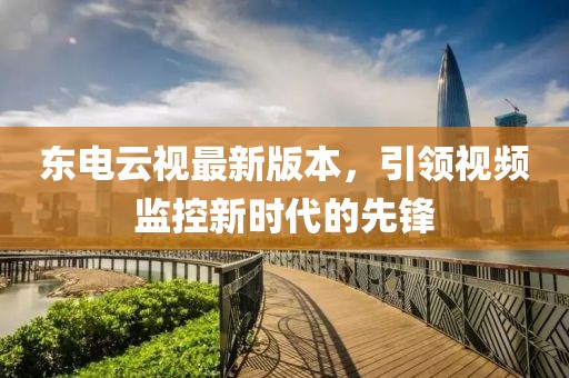 東電云視最新版本，引領(lǐng)視頻監(jiān)控新時(shí)代的先鋒