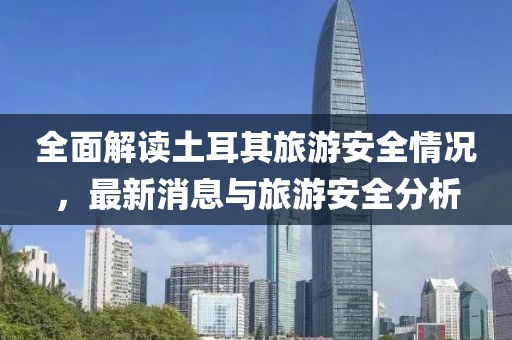 全面解讀土耳其旅游安全情況，最新消息與旅游安全分析