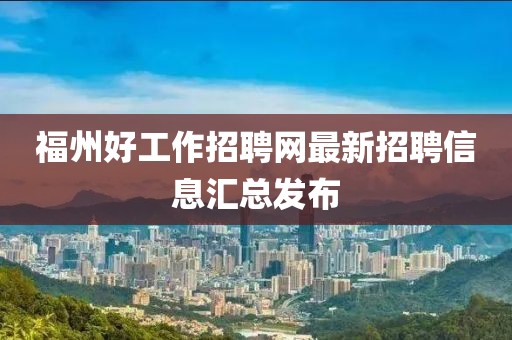 福州好工作招聘網(wǎng)最新招聘信息匯總發(fā)布