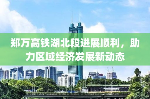 鄭萬高鐵湖北段進(jìn)展順利，助力區(qū)域經(jīng)濟(jì)發(fā)展新動(dòng)態(tài)