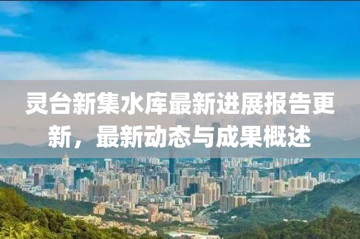 靈臺(tái)新集水庫最新進(jìn)展報(bào)告更新，最新動(dòng)態(tài)與成果概述
