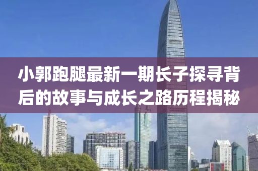 小郭跑腿最新一期長子探尋背后的故事與成長之路歷程揭秘