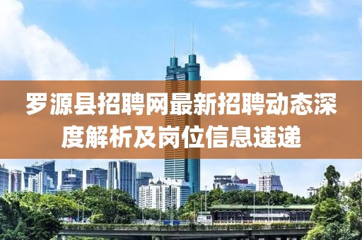 羅源縣招聘網(wǎng)最新招聘動(dòng)態(tài)深度解析及崗位信息速遞