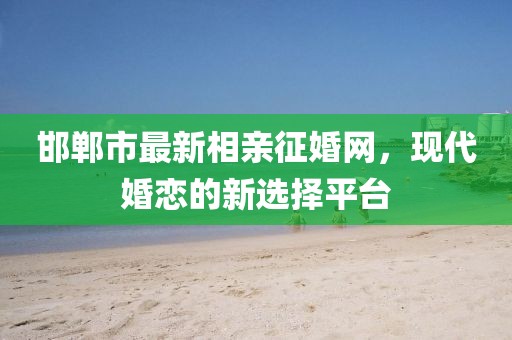 邯鄲市最新相親征婚網，現(xiàn)代婚戀的新選擇平臺