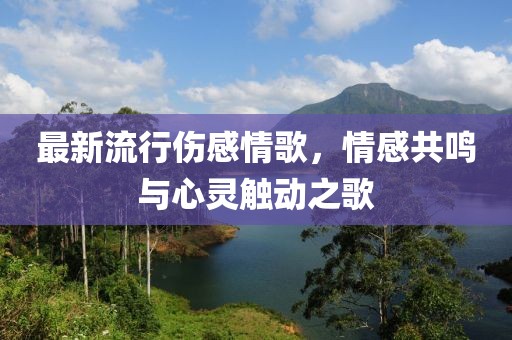 最新流行傷感情歌，情感共鳴與心靈觸動(dòng)之歌
