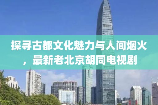 探尋古都文化魅力與人間煙火，最新老北京胡同電視劇