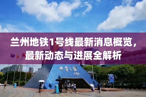 蘭州地鐵1號線最新消息概覽，最新動態(tài)與進展全解析