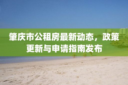 肇慶市公租房最新動(dòng)態(tài)，政策更新與申請(qǐng)指南發(fā)布