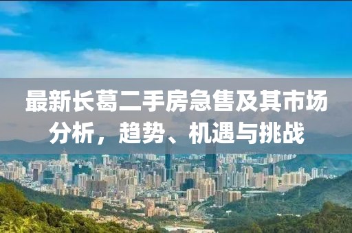 最新長葛二手房急售及其市場分析，趨勢、機遇與挑戰(zhàn)