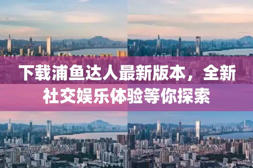 下載浦魚達(dá)人最新版本，全新社交娛樂(lè)體驗(yàn)等你探索