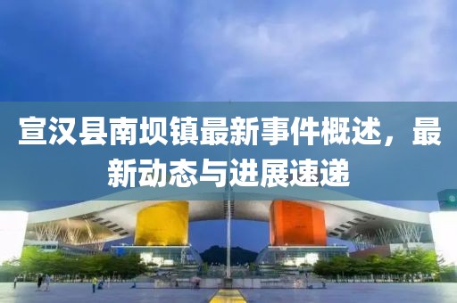 宣漢縣南壩鎮(zhèn)最新事件概述，最新動態(tài)與進(jìn)展速遞