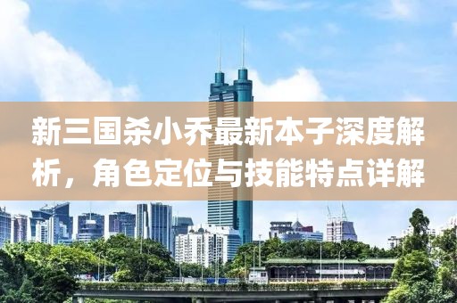 新三國(guó)殺小喬最新本子深度解析，角色定位與技能特點(diǎn)詳解