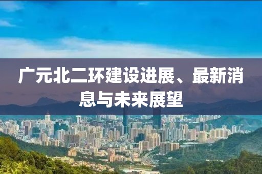 廣元北二環(huán)建設(shè)進(jìn)展、最新消息與未來展望