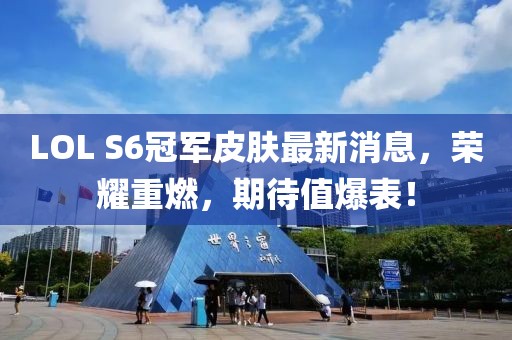 LOL S6冠軍皮膚最新消息，榮耀重燃，期待值爆表！