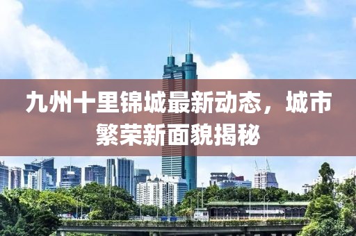 九州十里錦城最新動(dòng)態(tài)，城市繁榮新面貌揭秘