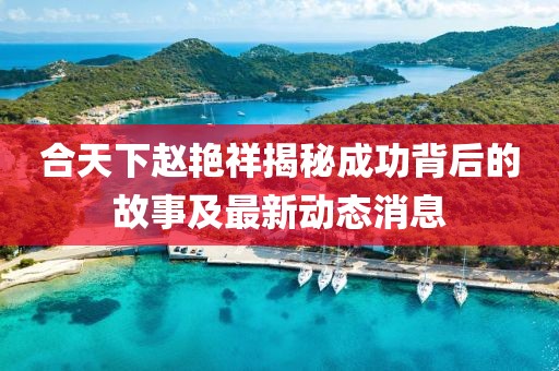合天下趙艷祥揭秘成功背后的故事及最新動態(tài)消息
