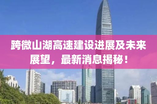 跨微山湖高速建設(shè)進(jìn)展及未來展望，最新消息揭秘！