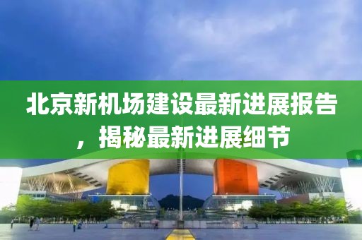 北京新機(jī)場(chǎng)建設(shè)最新進(jìn)展報(bào)告，揭秘最新進(jìn)展細(xì)節(jié)