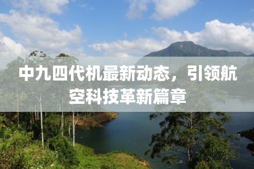 中九四代機(jī)最新動(dòng)態(tài)，引領(lǐng)航空科技革新篇章