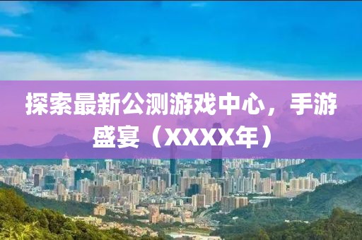 探索最新公測(cè)游戲中心，手游盛宴（XXXX年）