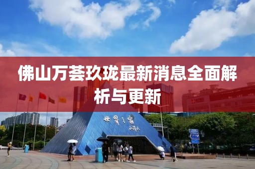 佛山萬薈玖瓏最新消息全面解析與更新