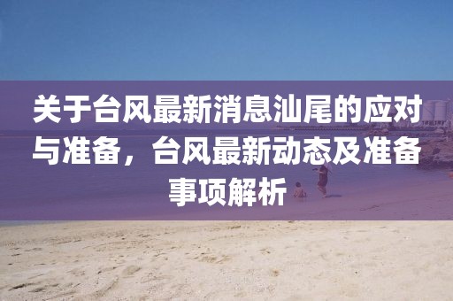 關(guān)于臺(tái)風(fēng)最新消息汕尾的應(yīng)對(duì)與準(zhǔn)備，臺(tái)風(fēng)最新動(dòng)態(tài)及準(zhǔn)備事項(xiàng)解析