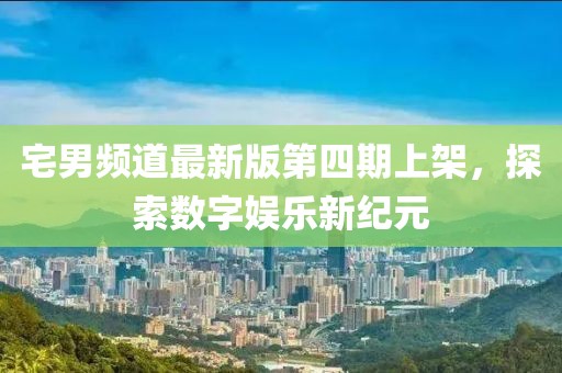 宅男頻道最新版第四期上架，探索數(shù)字娛樂新紀元