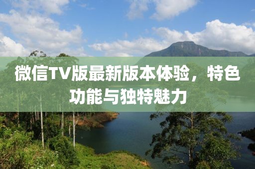 微信TV版最新版本體驗(yàn)，特色功能與獨(dú)特魅力