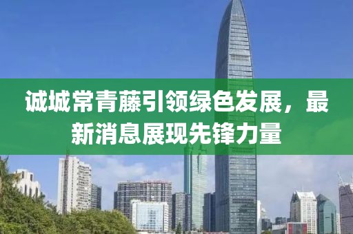 誠城常青藤引領(lǐng)綠色發(fā)展，最新消息展現(xiàn)先鋒力量