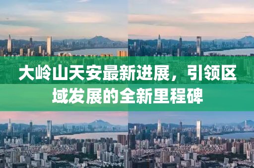 大嶺山天安最新進展，引領(lǐng)區(qū)域發(fā)展的全新里程碑