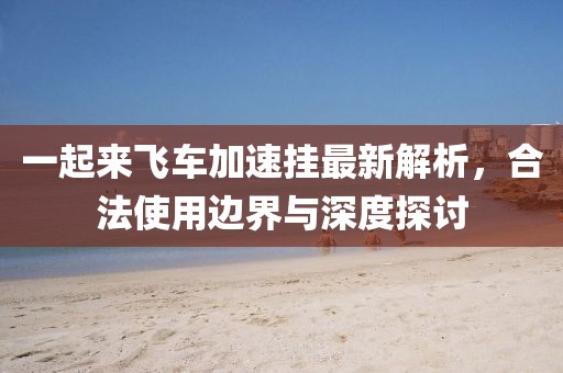 一起來飛車加速掛最新解析，合法使用邊界與深度探討