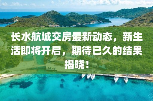 長水航城交房最新動(dòng)態(tài)，新生活即將開啟，期待已久的結(jié)果揭曉！