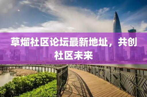草熘社區(qū)論壇最新地址，共創(chuàng)社區(qū)未來