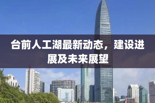 臺(tái)前人工湖最新動(dòng)態(tài)，建設(shè)進(jìn)展及未來(lái)展望